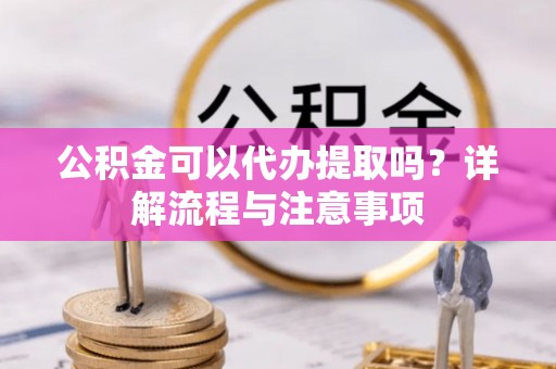 助手公积金可以代办提取吗？详解流程与注意事项