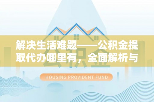 助手解决生活难题——公积金提取代办哪里有，全面解析与服务推荐
