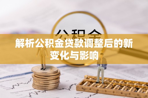 助手解析公积金贷款调整后的新变化与影响