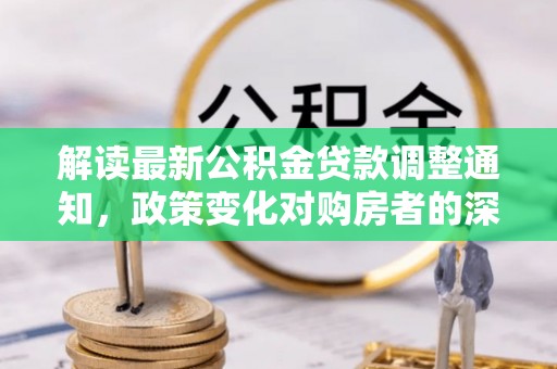 助手解读最新公积金贷款调整通知，政策变化对购房者的深远影响