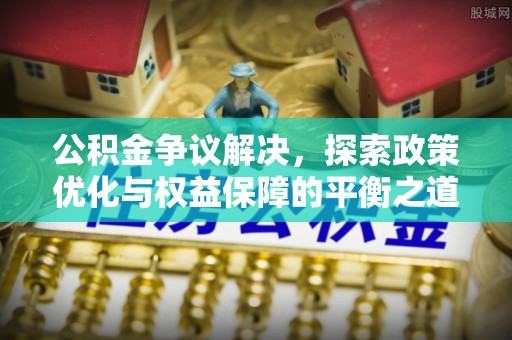 助手公积金争议解决，探索政策优化与权益保障的平衡之道