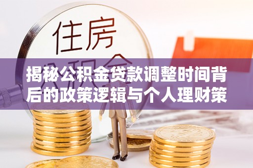 助手揭秘公积金贷款调整时间背后的政策逻辑与个人理财策略