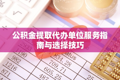助手公积金提取代办单位服务指南与选择技巧