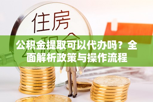 助手公积金提取可以代办吗？全面解析政策与操作流程