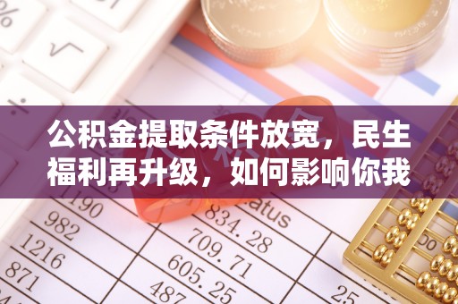 助手公积金提取条件放宽，民生福利再升级，如何影响你我生活？