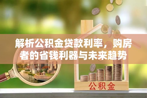 助手解析公积金贷款利率，购房者的省钱利器与未来趋势
