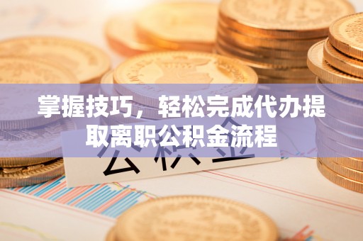 助手掌握技巧，轻松完成代办提取离职公积金流程