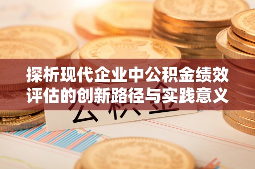 助手探析现代企业中公积金绩效评估的创新路径与实践意义