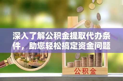 助手深入了解公积金提取代办条件，助您轻松搞定资金问题