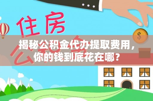 助手揭秘公积金代办提取费用，你的钱到底花在哪？