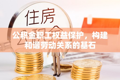 助手公积金职工权益保护，构建和谐劳动关系的基石