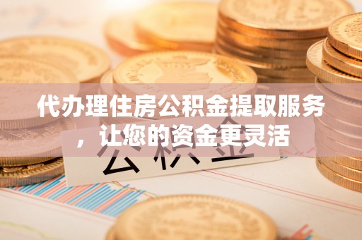 助手代办理住房公积金提取服务，让您的资金更灵活