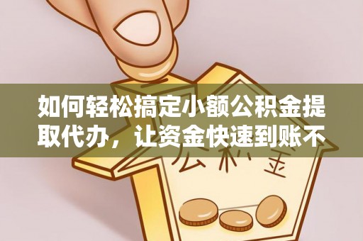 助手如何轻松搞定小额公积金提取代办，让资金快速到账不是梦