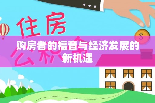 助手购房者的福音与经济发展的新机遇