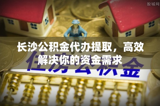 助手长沙公积金代办提取，高效解决你的资金需求