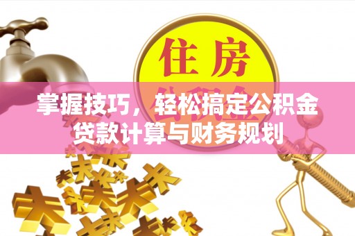 助手掌握技巧，轻松搞定公积金贷款计算与财务规划