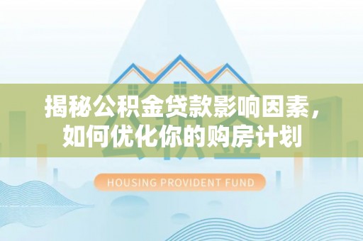 助手揭秘公积金贷款影响因素，如何优化你的购房计划