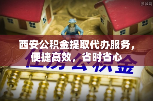 助手西安公积金提取代办服务，便捷高效，省时省心