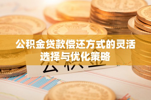 助手公积金贷款偿还方式的灵活选择与优化策略