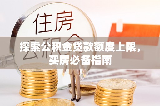 助手探索公积金贷款额度上限，买房必备指南
