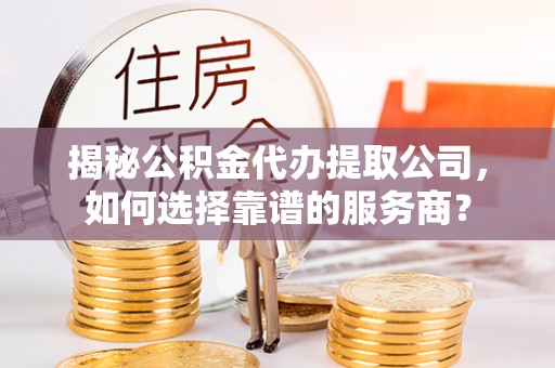 助手揭秘公积金代办提取公司，如何选择靠谱的服务商？