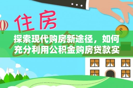 助手探索现代购房新途径，如何充分利用公积金购房贷款实现置业梦想