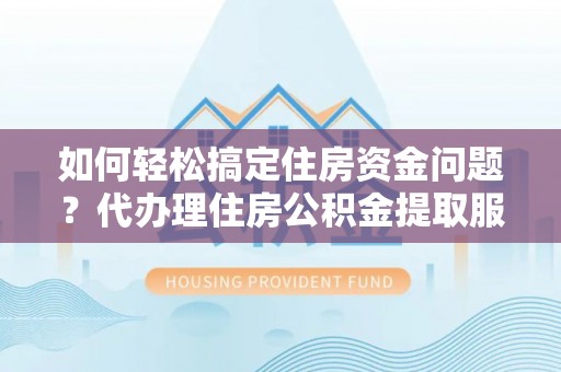 助手如何轻松搞定住房资金问题？代办理住房公积金提取服务全解析