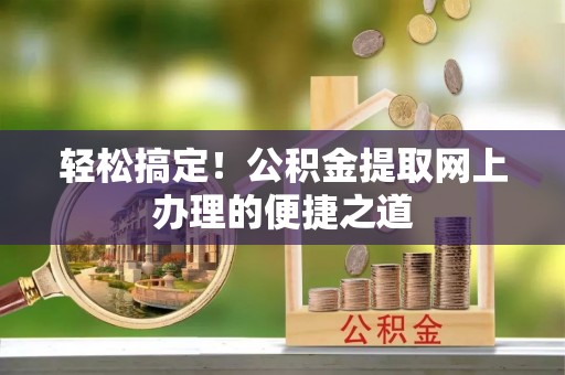 助手轻松搞定！公积金提取网上办理的便捷之道