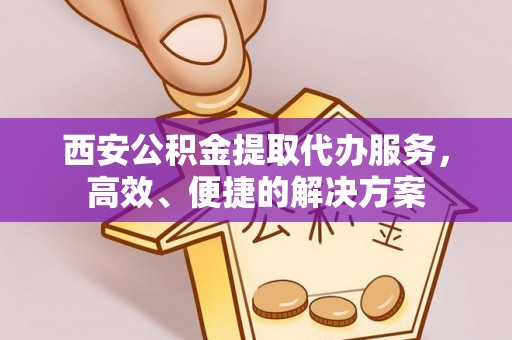 助手西安公积金提取代办服务，高效、便捷的解决方案
