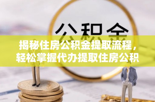 助手揭秘住房公积金提取流程，轻松掌握代办提取住房公积金技巧