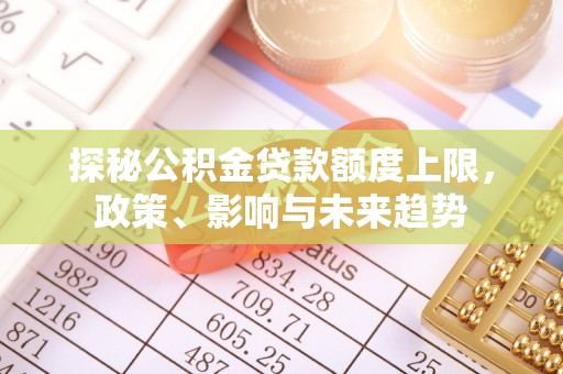 助手探秘公积金贷款额度上限，政策、影响与未来趋势
