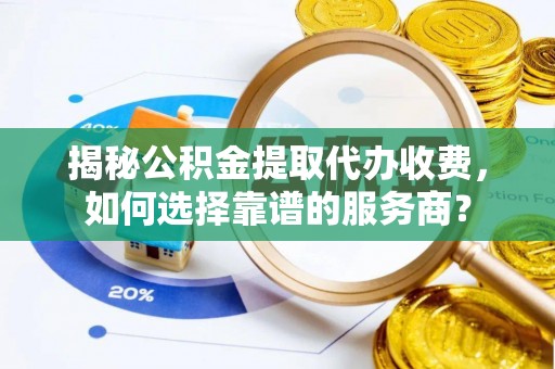 助手揭秘公积金提取代办收费，如何选择靠谱的服务商？