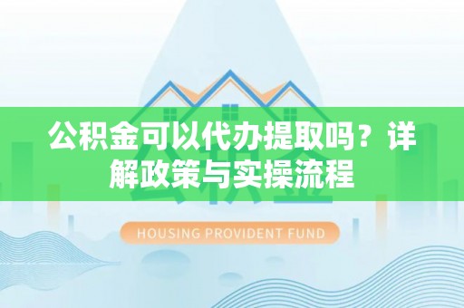 助手公积金可以代办提取吗？详解政策与实操流程