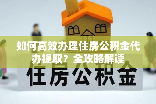 助手如何高效办理住房公积金代办提取？全攻略解读