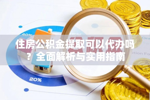 助手住房公积金提取可以代办吗？全面解析与实用指南