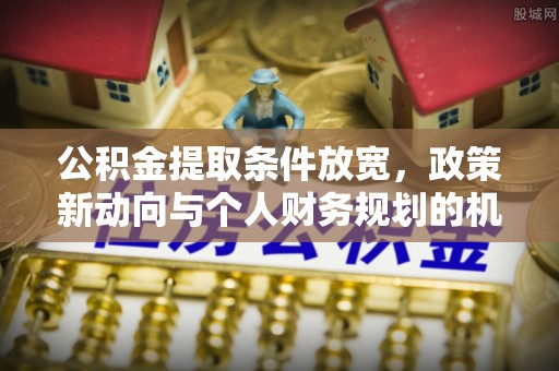 助手公积金提取条件放宽，政策新动向与个人财务规划的机遇