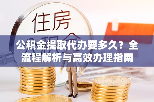 助手公积金提取代办要多久？全流程解析与高效办理指南