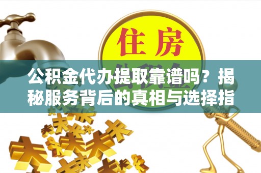 助手公积金代办提取靠谱吗？揭秘服务背后的真相与选择指南