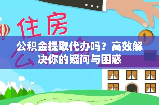 助手公积金提取代办吗？高效解决你的疑问与困惑