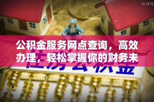 助手公积金服务网点查询，高效办理，轻松掌握你的财务未来