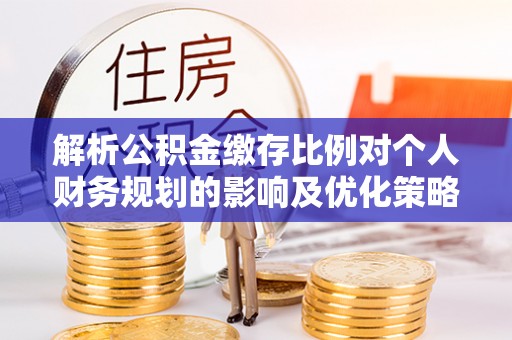 助手解析公积金缴存比例对个人财务规划的影响及优化策略