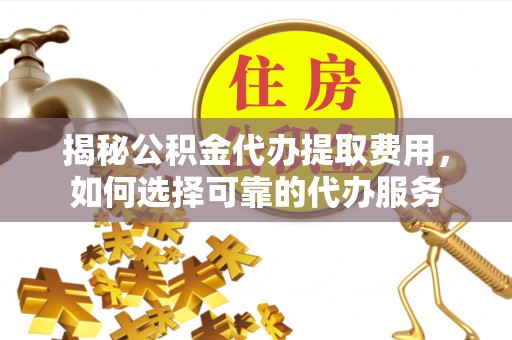 助手揭秘公积金代办提取费用，如何选择可靠的代办服务