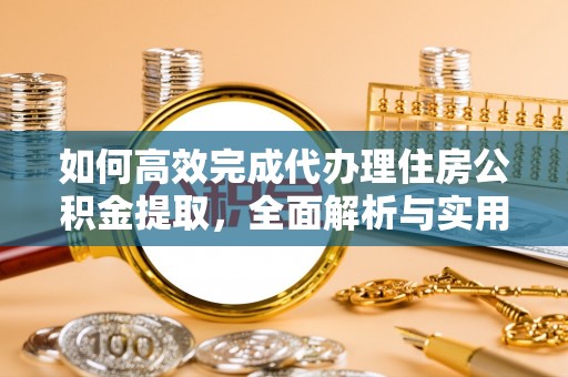 助手如何高效完成代办理住房公积金提取，全面解析与实用技巧