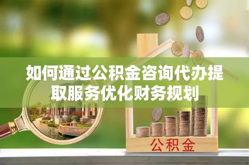 助手如何通过公积金咨询代办提取服务优化财务规划
