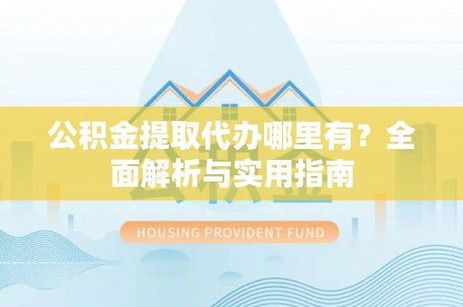 助手公积金提取代办哪里有？全面解析与实用指南