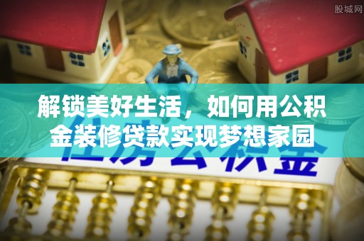 助手解锁美好生活，如何用公积金装修贷款实现梦想家园