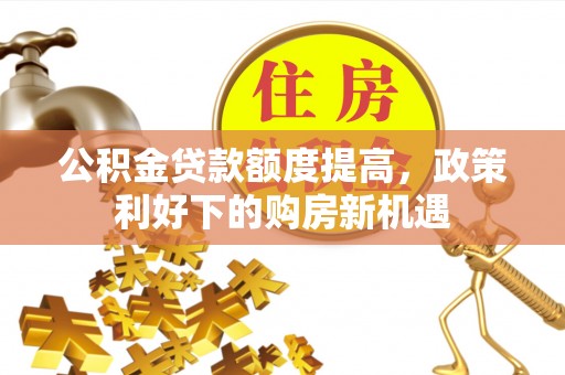 助手公积金贷款额度提高，政策利好下的购房新机遇