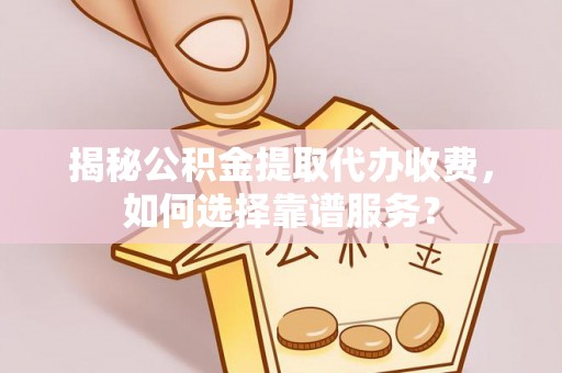 助手揭秘公积金提取代办收费，如何选择靠谱服务？