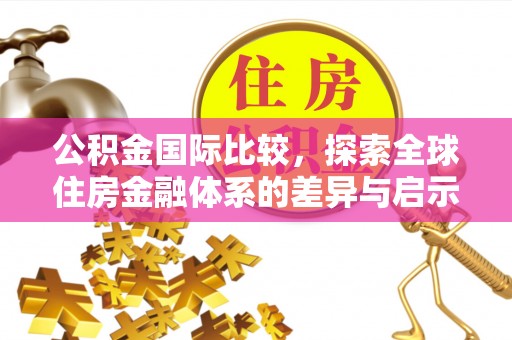 助手公积金国际比较，探索全球住房金融体系的差异与启示