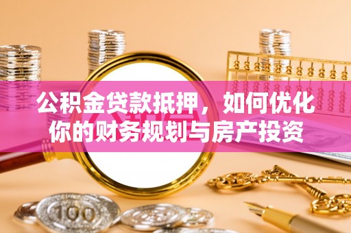 助手公积金贷款抵押，如何优化你的财务规划与房产投资